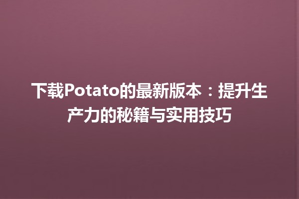 下载Potato的最新版本💻：提升生产力的秘籍与实用技巧