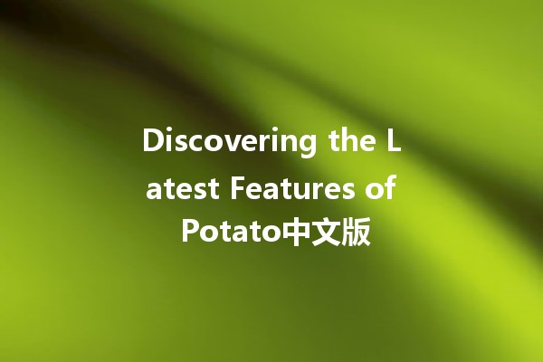 Discovering the Latest Features of Potato中文版 🥔✨