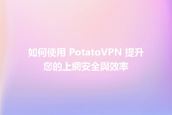 如何使用 PotatoVPN 提升您的上網安全與效率 🥔🔒