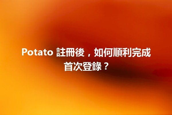 🥔 Potato 註冊後，如何順利完成首次登錄？