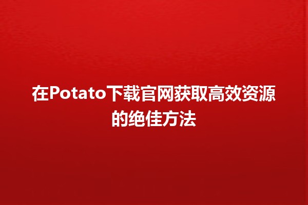 在Potato下载官网获取高效资源的绝佳方法 🥔💻