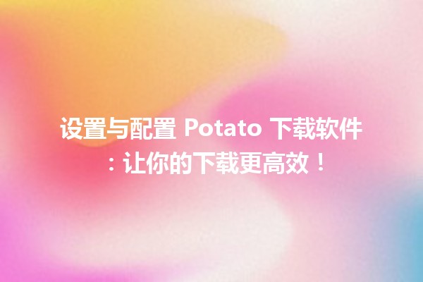 🔧 设置与配置 Potato 下载软件：让你的下载更高效！