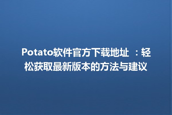 Potato软件官方下载地址 🍟💻：轻松获取最新版本的方法与建议