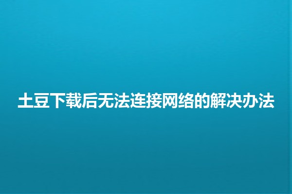 🌐 土豆下载后无法连接网络的解决办法🤔