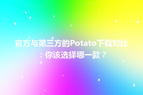 🎮 官方与第三方的Potato下载对比：你该选择哪一款？