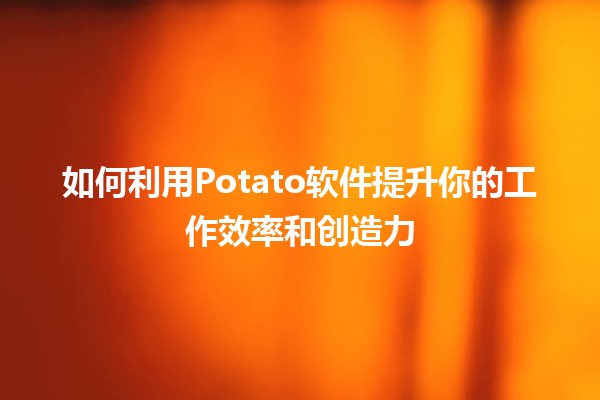 如何利用Potato软件提升你的工作效率和创造力 🚀