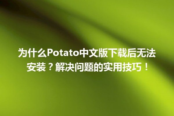 🍟 为什么Potato中文版下载后无法安装？解决问题的实用技巧！