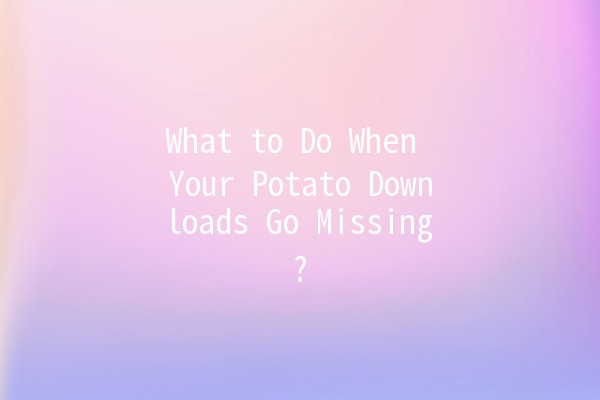 What to Do When Your Potato Downloads Go Missing? 🥔💻