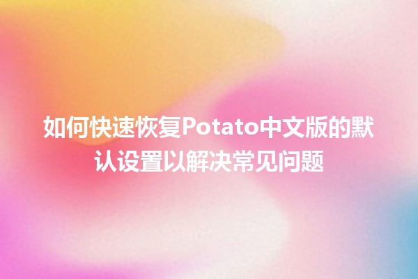 如何快速恢复Potato中文版的默认设置以解决常见问题 🥔✨