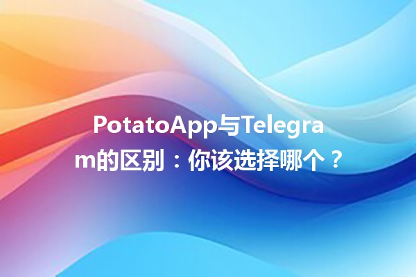 📱🥔 PotatoApp与Telegram的区别：你该选择哪个？