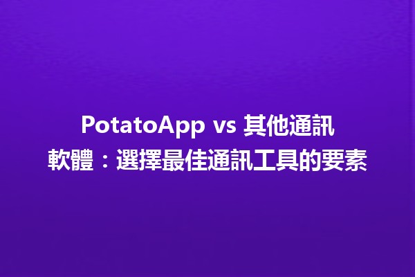 💬 PotatoApp vs 其他通訊軟體：選擇最佳通訊工具的要素