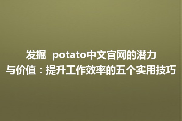 发掘 🍽️ potato中文官网的潜力与价值：提升工作效率的五个实用技巧