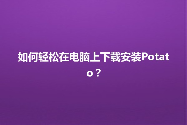 ⭐️ 如何轻松在电脑上下载安装Potato？🚀