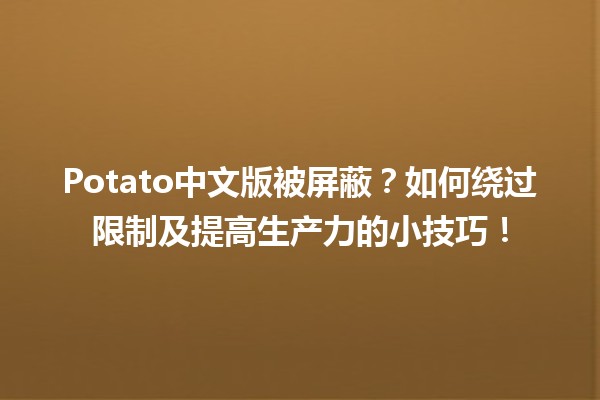 🥔 Potato中文版被屏蔽？如何绕过限制及提高生产力的小技巧！