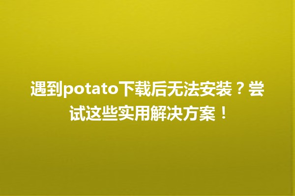 🔧 遇到potato下载后无法安装？尝试这些实用解决方案！