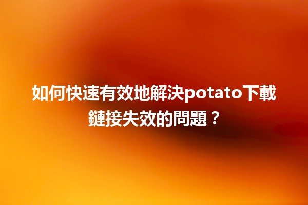 如何快速有效地解決potato下載鏈接失效的問題？🔗💻