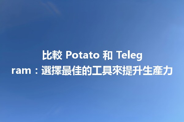 🌟 比較 Potato 和 Telegram：選擇最佳的工具來提升生產力 🚀