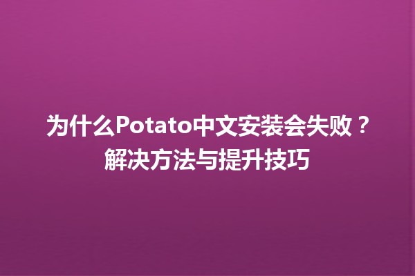 🤔 为什么Potato中文安装会失败？解决方法与提升技巧