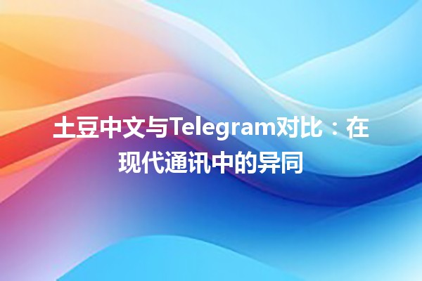 🌍 土豆中文与Telegram对比：在现代通讯中的异同