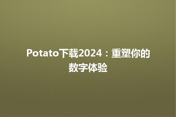 Potato下载2024：重塑你的数字体验🍟🚀