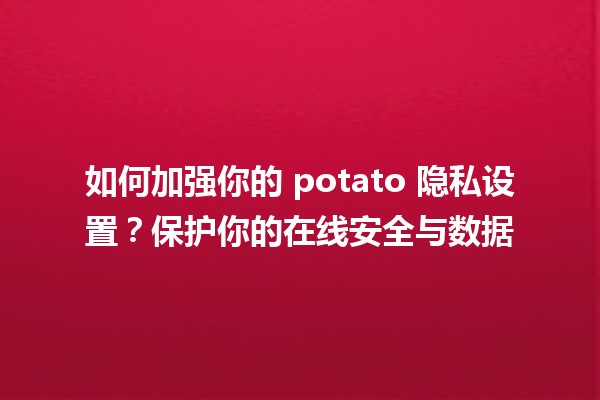 🌟 如何加强你的 potato 隐私设置？保护你的在线安全与数据💻🔒