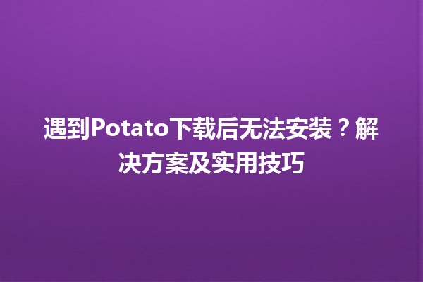 📦遇到Potato下载后无法安装？解决方案及实用技巧💡