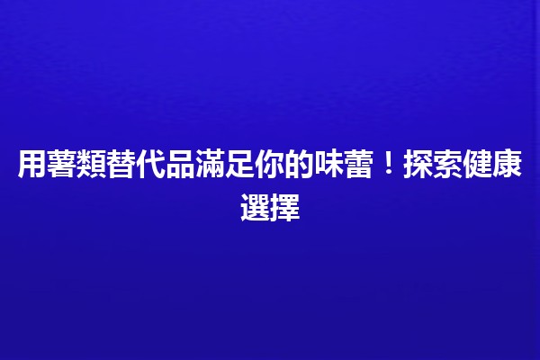 🍠 用薯類替代品滿足你的味蕾！探索健康選擇🌿