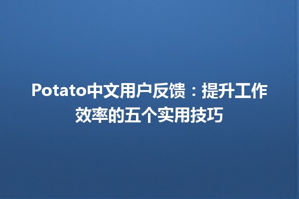 Potato中文用户反馈⭐️🍟：提升工作效率的五个实用技巧