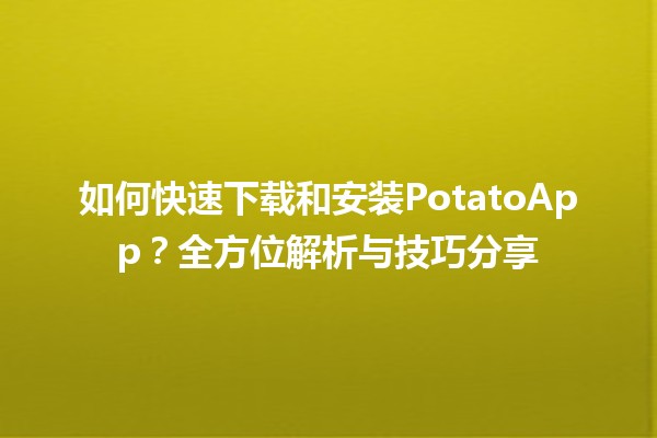 🚀 如何快速下载和安装PotatoApp？全方位解析与技巧分享 🍟