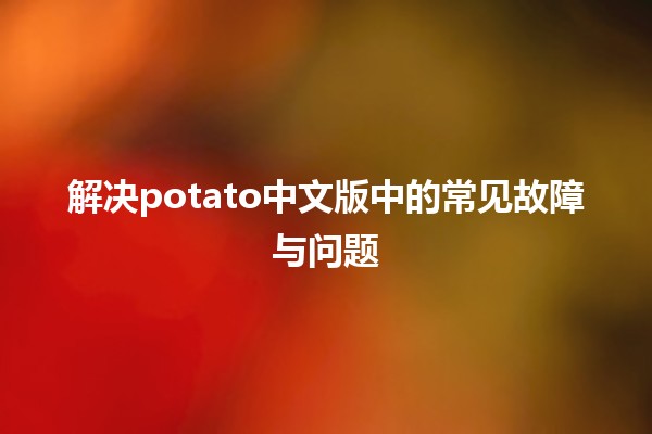 解决potato中文版中的常见故障与问题💻🛠️