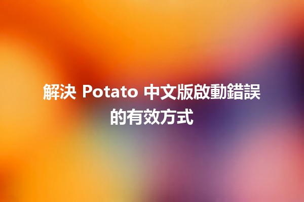 解決 Potato 中文版啟動錯誤的有效方式 🔧✨