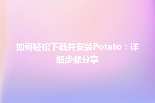 🍟 如何轻松下载并安装Potato：详细步骤分享 🚀