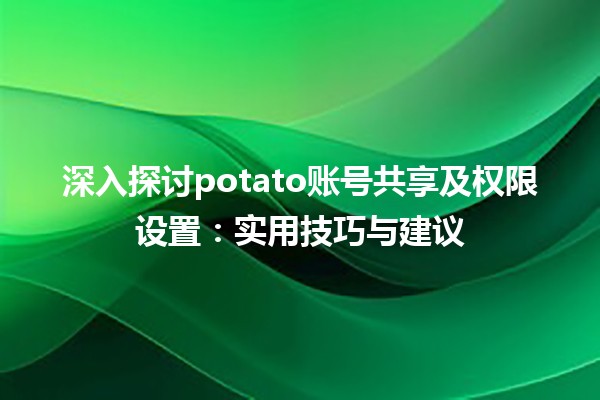 🥔 深入探讨potato账号共享及权限设置：实用技巧与建议