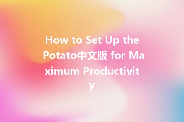 How to Set Up the Potato中文版 for Maximum Productivity 🍟💻