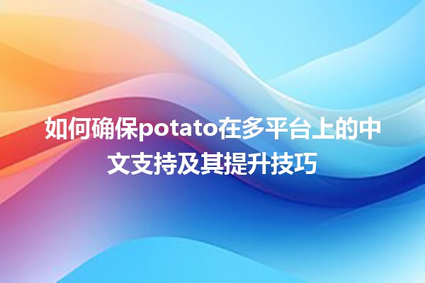 如何确保potato在多平台上的中文支持及其提升技巧 🍟🌍