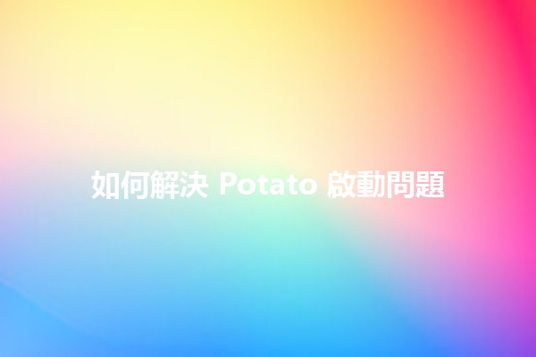 如何解決 Potato 啟動問題 🚀