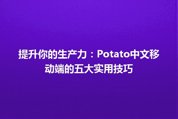 提升你的生产力💪：Potato中文移动端的五大实用技巧