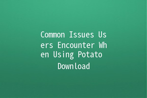 Common Issues Users Encounter When Using Potato Download 🥔📥