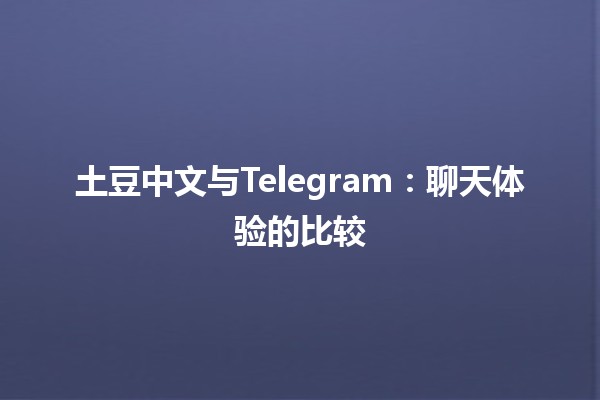 土豆中文与Telegram：聊天体验的比较 🍟📱