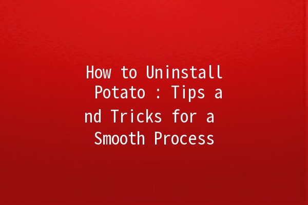 How to Uninstall Potato 🥔: Tips and Tricks for a Smooth Process