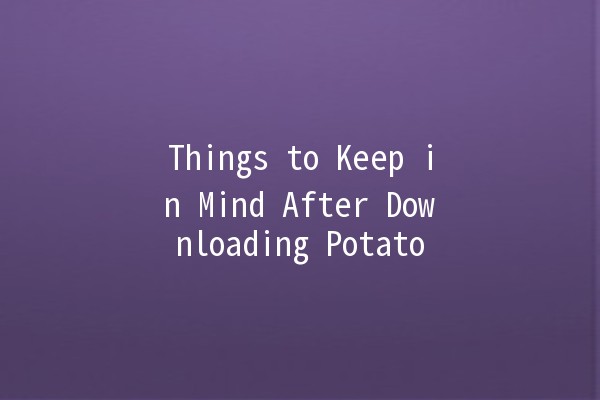 Things to Keep in Mind After Downloading Potato 🥔💻