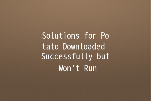 Solutions for Potato Downloaded Successfully but Won't Run 🥔🚫