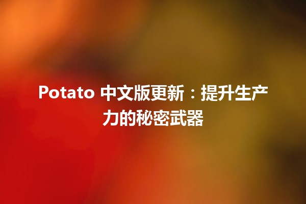 Potato 中文版更新：提升生产力的秘密武器 🚀🥔