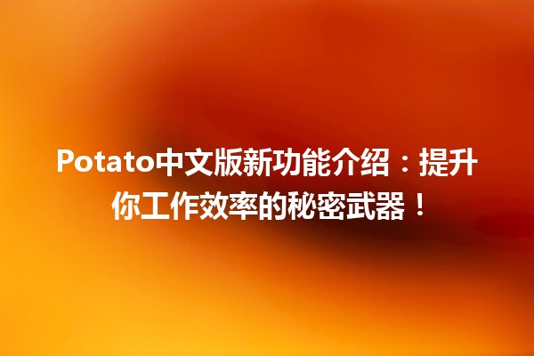 🍟 Potato中文版新功能介绍：提升你工作效率的秘密武器！