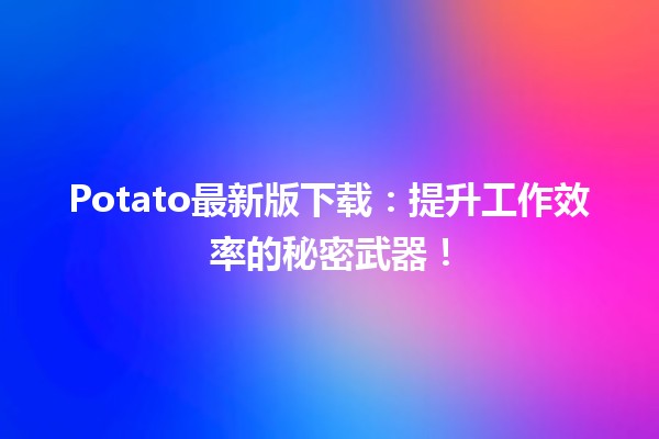 🌟 Potato最新版下载：提升工作效率的秘密武器！