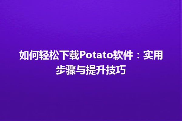 如何轻松下载Potato软件🍟：实用步骤与提升技巧