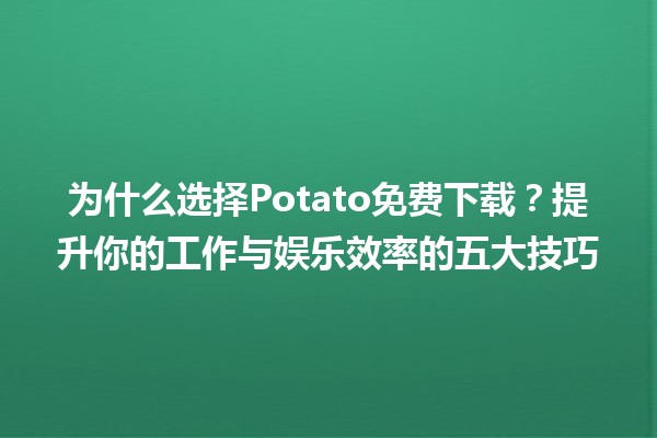 🍟 为什么选择Potato免费下载？提升你的工作与娱乐效率的五大技巧 🚀