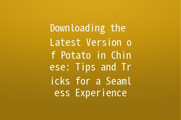 Downloading the Latest Version of Potato in Chinese: Tips and Tricks for a Seamless Experience 🥔💻