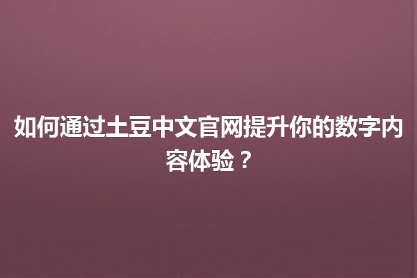 🌟 如何通过土豆中文官网提升你的数字内容体验？