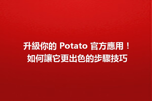 升級你的 Potato 官方應用！🚀 如何讓它更出色的步驟技巧